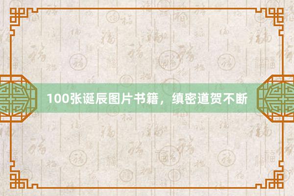 100张诞辰图片书籍，缜密道贺不断