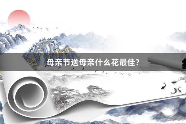 母亲节送母亲什么花最佳？