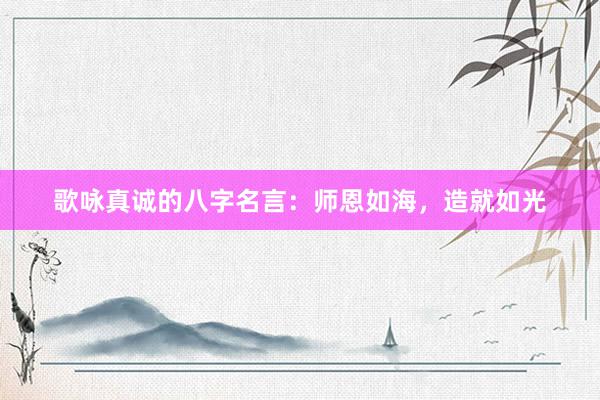 歌咏真诚的八字名言：师恩如海，造就如光