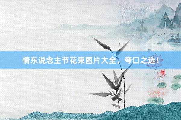 情东说念主节花束图片大全，夸口之选！