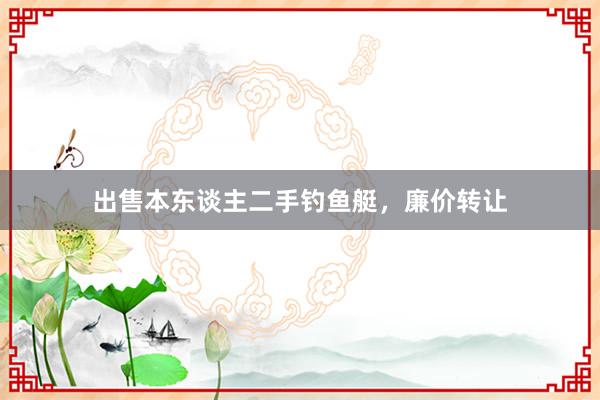 出售本东谈主二手钓鱼艇，廉价转让
