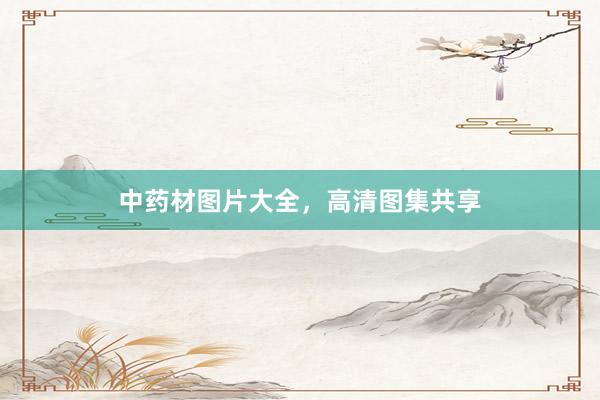中药材图片大全，高清图集共享