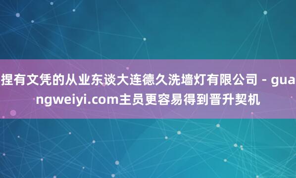 捏有文凭的从业东谈大连德久洗墙灯有限公司 - guangweiyi.com主员更容易得到晋升契机