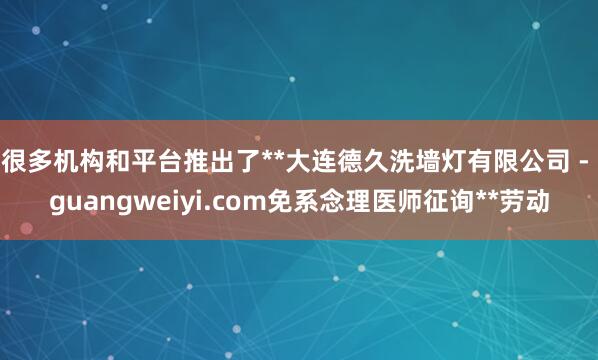 很多机构和平台推出了**大连德久洗墙灯有限公司 - guangweiyi.com免系念理医师征询**劳动