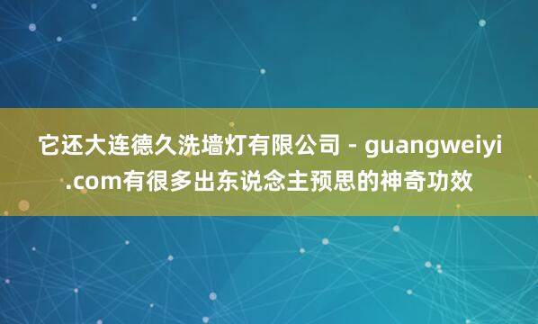 它还大连德久洗墙灯有限公司 - guangweiyi.com有很多出东说念主预思的神奇功效