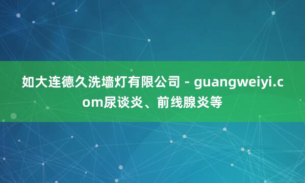 如大连德久洗墙灯有限公司 - guangweiyi.com尿谈炎、前线腺炎等