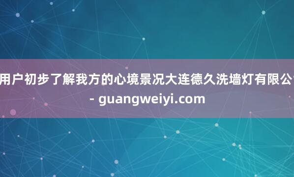 让用户初步了解我方的心境景况大连德久洗墙灯有限公司 - guangweiyi.com
