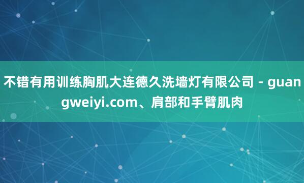 不错有用训练胸肌大连德久洗墙灯有限公司 - guangweiyi.com、肩部和手臂肌肉