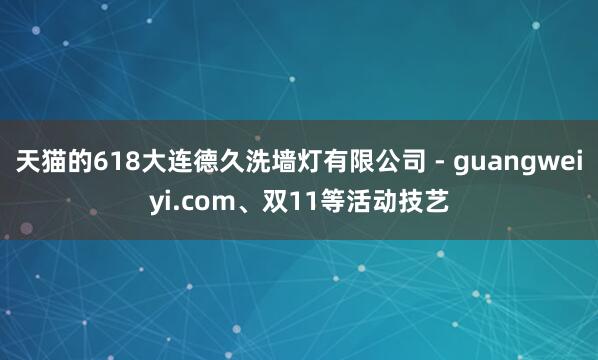 天猫的618大连德久洗墙灯有限公司 - guangweiyi.com、双11等活动技艺