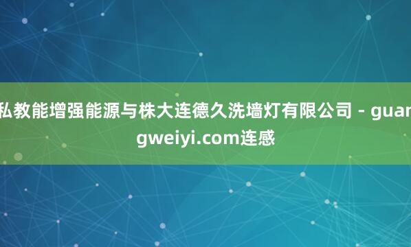 私教能增强能源与株大连德久洗墙灯有限公司 - guangweiyi.com连感