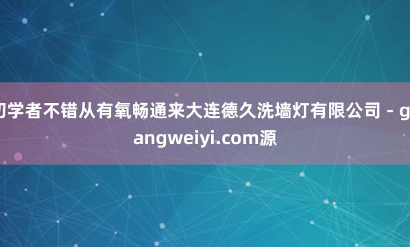 初学者不错从有氧畅通来大连德久洗墙灯有限公司 - guangweiyi.com源