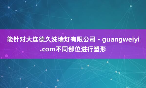 能针对大连德久洗墙灯有限公司 - guangweiyi.com不同部位进行塑形