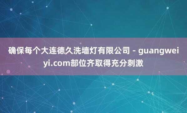 确保每个大连德久洗墙灯有限公司 - guangweiyi.com部位齐取得充分刺激