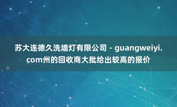 苏大连德久洗墙灯有限公司 - guangweiyi.com州的回收商大批给出较高的报价
