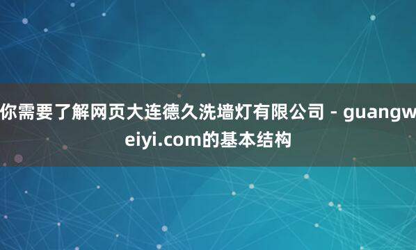 你需要了解网页大连德久洗墙灯有限公司 - guangweiyi.com的基本结构